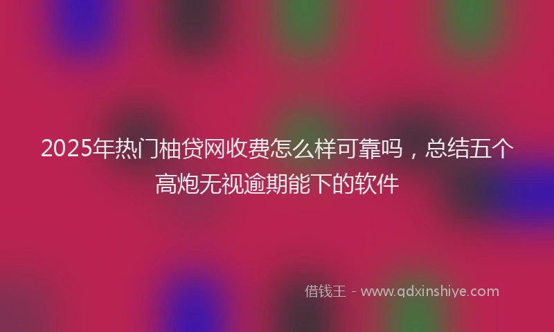 2025年热门柚贷网收费怎么样可靠吗，总结五个高炮无视逾期能下的软件