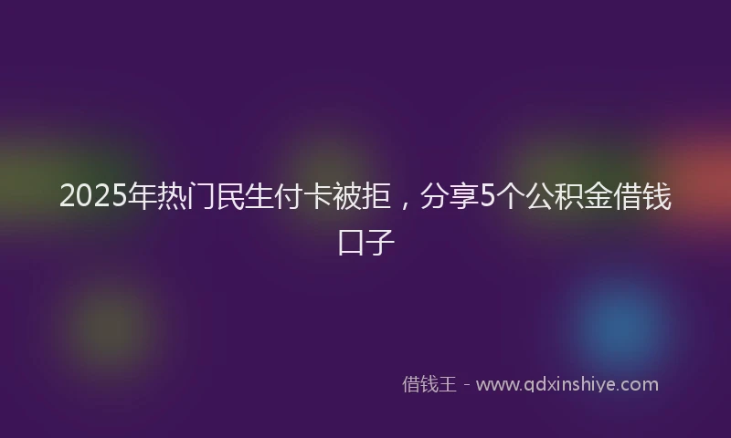 2025年热门民生付卡被拒，分享5个公积金借钱口子