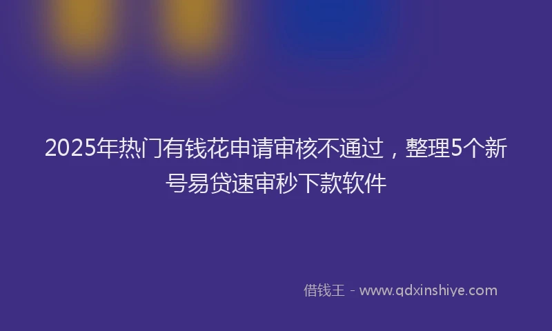 2025年热门有钱花申请审核不通过，整理5个新号易贷速审秒下款软件