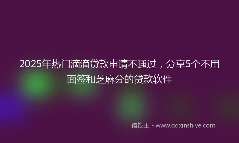 2025年热门滴滴贷款申请不通过，分享5个不用面签和芝麻分的贷款软件