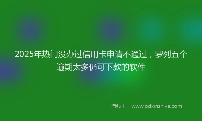 2025年热门没办过信用卡申请不通过，罗列五个逾期太多仍可下款的软件