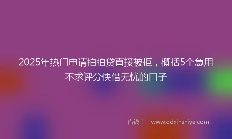 2025年热门申请拍拍贷直接被拒，概括5个急用不求评分快借无忧的口子