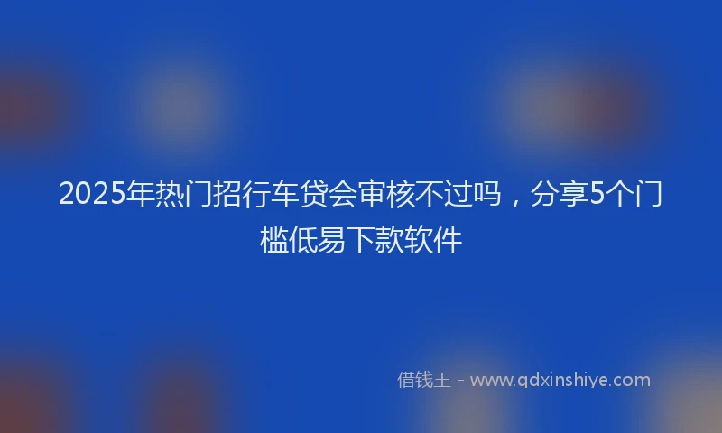 2025年热门招行车贷会审核不过吗，分享5个门槛低易下款软件