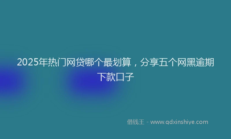 2025年热门网贷哪个最划算，分享五个网黑逾期下款口子