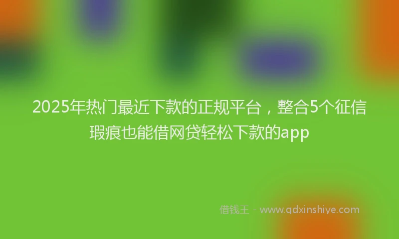 2025年热门最近下款的正规平台，整合5个征信瑕疵也能借网贷轻松下款的app