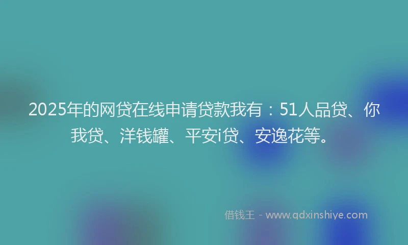 2025年的网贷在线申请贷款我有：51人品贷、你我贷、洋钱罐、平安i贷、安逸花等。