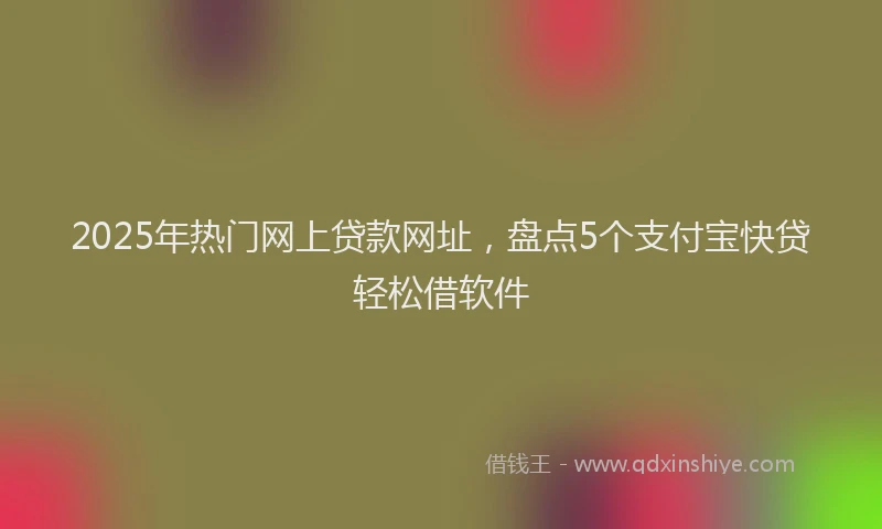2025年热门网上贷款网址，盘点5个支付宝快贷轻松借软件