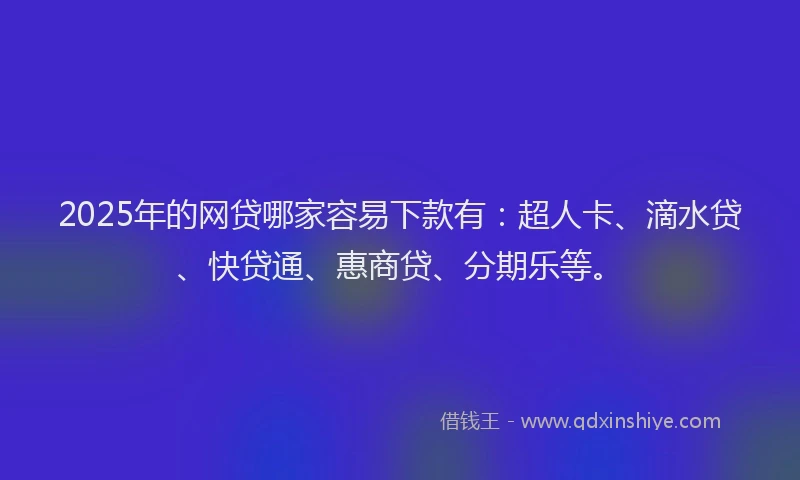 2025年的网贷哪家容易下款有：超人卡、滴水贷、快贷通、惠商贷、分期乐等。