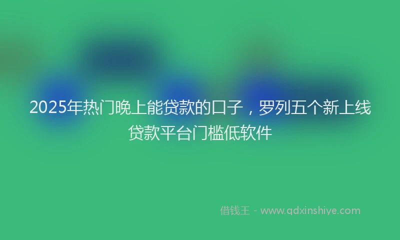 2025年热门晚上能贷款的口子，罗列五个新上线贷款平台门槛低软件
