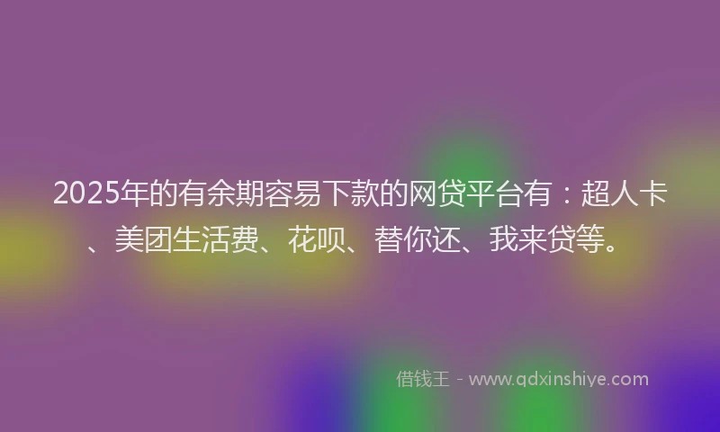 2025年的有余期容易下款的网贷平台有：超人卡、美团生活费、花呗、替你还、我来贷等。