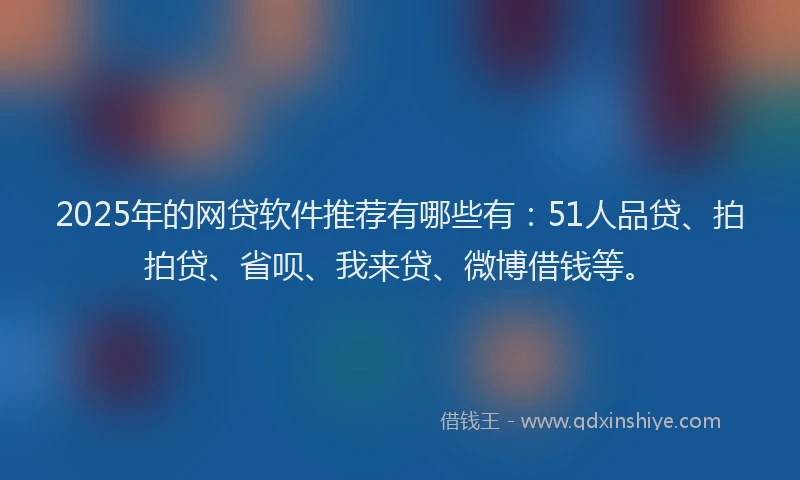 2025年的网贷软件推荐有哪些有：51人品贷、拍拍贷、省呗、我来贷、微博借钱等。