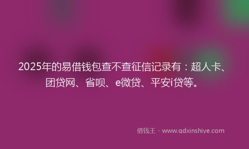 2025年的易借钱包查不查征信记录有：超人卡、团贷网、省呗、e微贷、平安i贷等。