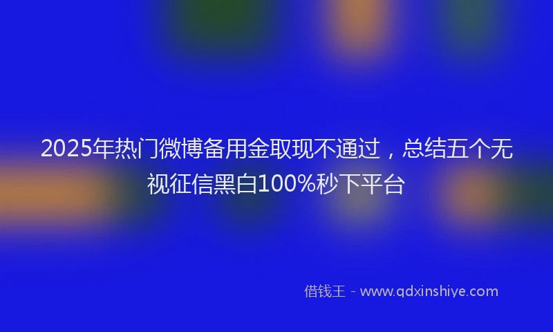 2025年热门微博备用金取现不通过，总结五个无视征信黑白100%秒下平台