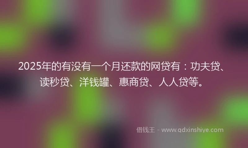 2025年的有没有一个月还款的网贷有：功夫贷、读秒贷、洋钱罐、惠商贷、人人贷等。