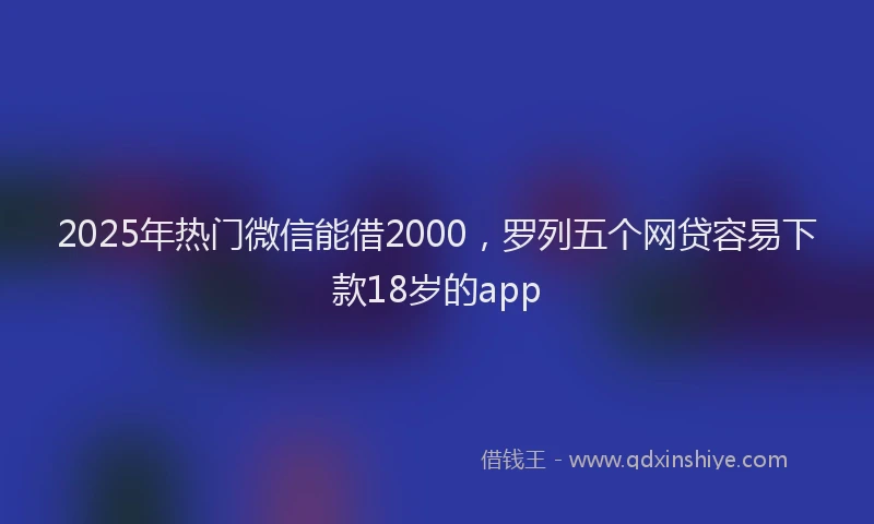 2025年热门微信能借2000，罗列五个网贷容易下款18岁的app