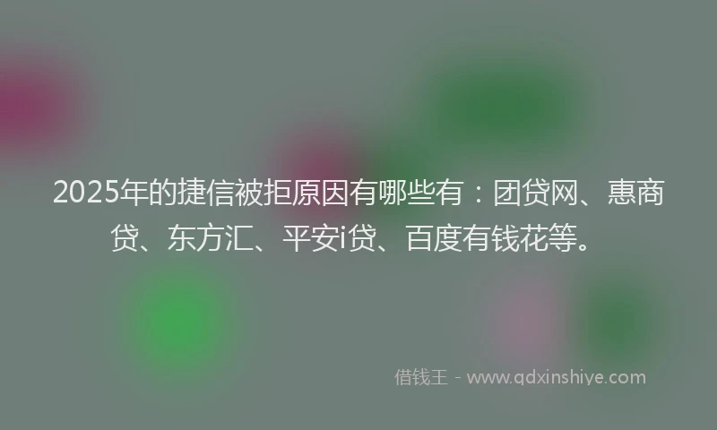 2025年的捷信被拒原因有哪些有：团贷网、惠商贷、东方汇、平安i贷、百度有钱花等。