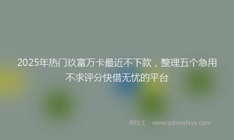 2025年热门玖富万卡最近不下款，整理五个急用不求评分快借无忧的平台
