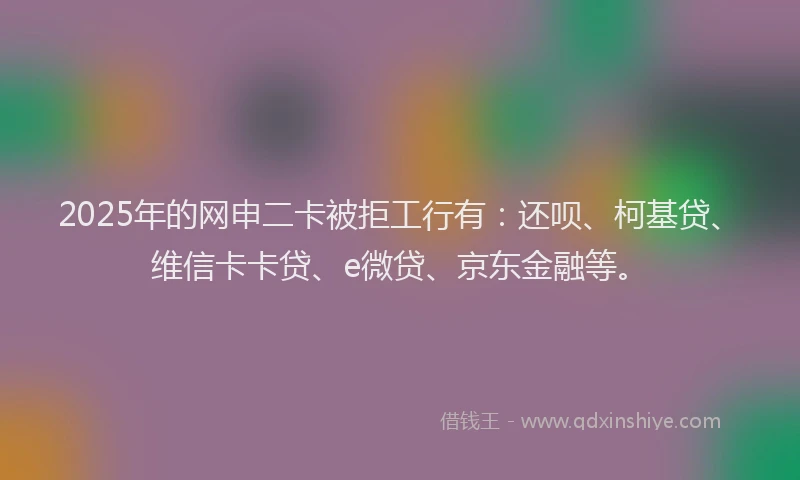 2025年的网申二卡被拒工行有：还呗、柯基贷、维信卡卡贷、e微贷、京东金融等。