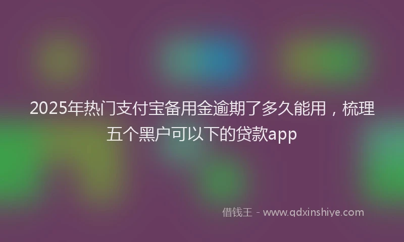 2025年热门支付宝备用金逾期了多久能用，梳理五个黑户可以下的贷款app