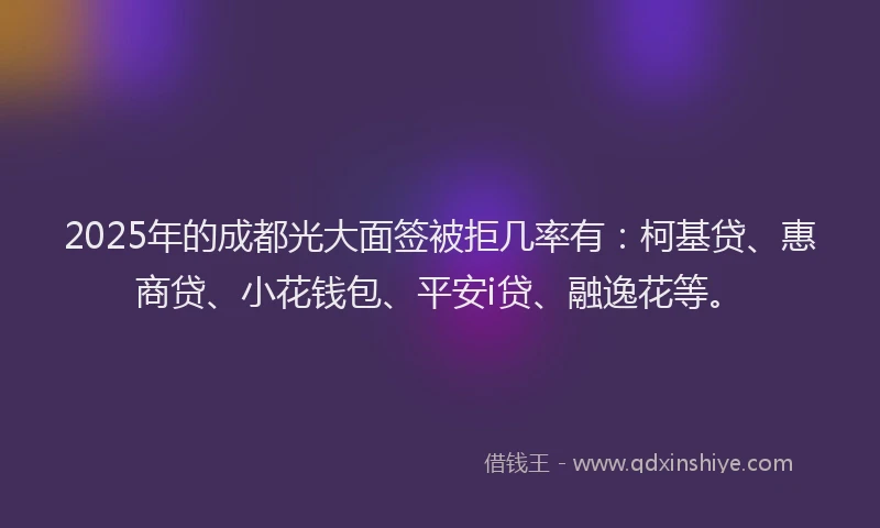 2025年的成都光大面签被拒几率有：柯基贷、惠商贷、小花钱包、平安i贷、融逸花等。