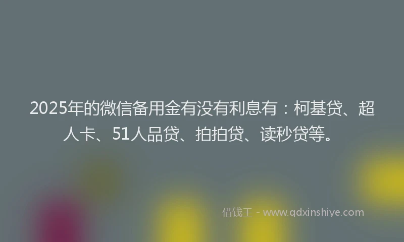 2025年的微信备用金有没有利息有：柯基贷、超人卡、51人品贷、拍拍贷、读秒贷等。