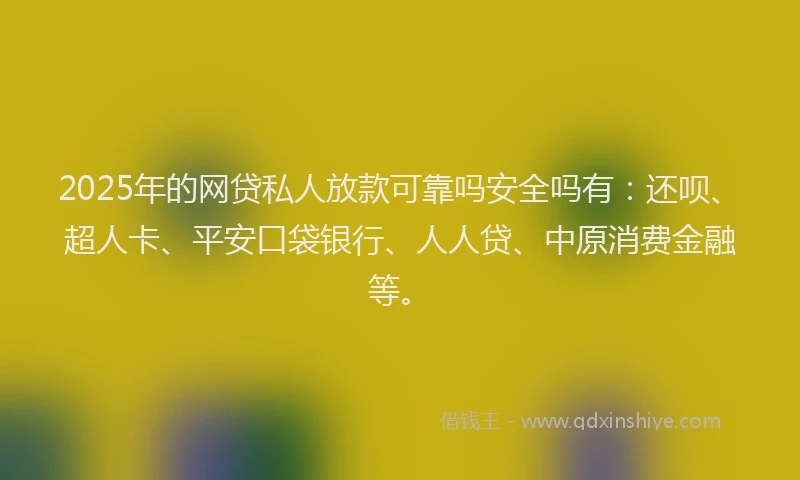 2025年的网贷私人放款可靠吗安全吗有：还呗、超人卡、平安口袋银行、人人贷、中原消费金融等。