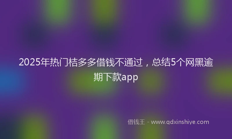 2025年热门桔多多借钱不通过，总结5个网黑逾期下款app