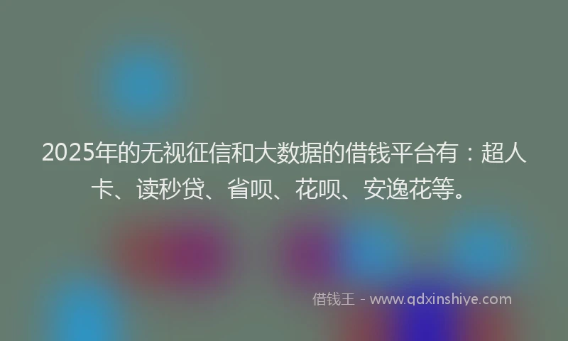 2025年的无视征信和大数据的借钱平台有：超人卡、读秒贷、省呗、花呗、安逸花等。