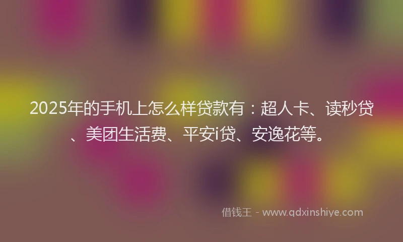 2025年的手机上怎么样贷款有：超人卡、读秒贷、美团生活费、平安i贷、安逸花等。