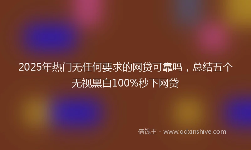 2025年热门无任何要求的网贷可靠吗，总结五个无视黑白100%秒下网贷