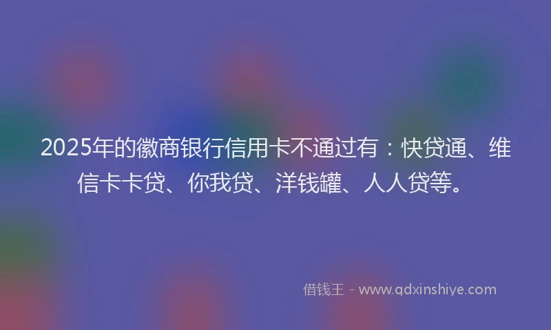 2025年的徽商银行信用卡不通过有：快贷通、维信卡卡贷、你我贷、洋钱罐、人人贷等。