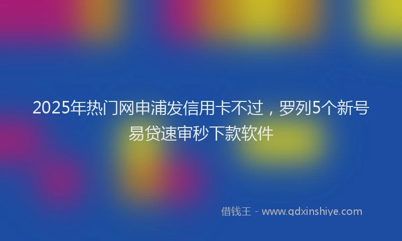 2025年热门网申浦发信用卡不过，罗列5个新号易贷速审秒下款软件