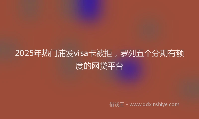 2025年热门浦发visa卡被拒，罗列五个分期有额度的网贷平台