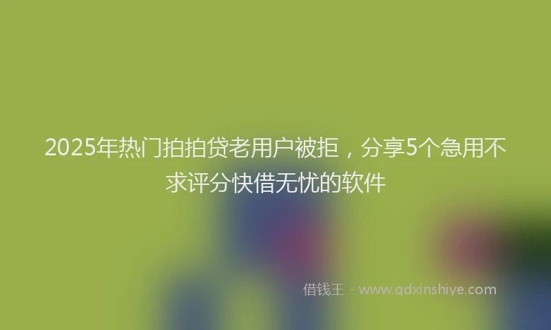 2025年热门拍拍贷老用户被拒，分享5个急用不求评分快借无忧的软件