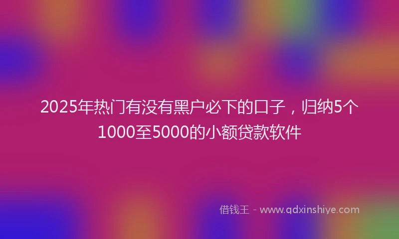 2025年热门有没有黑户必下的口子，归纳5个1000至5000的小额贷款软件