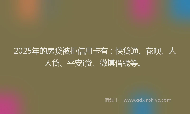 2025年的房贷被拒信用卡有：快贷通、花呗、人人贷、平安i贷、微博借钱等。