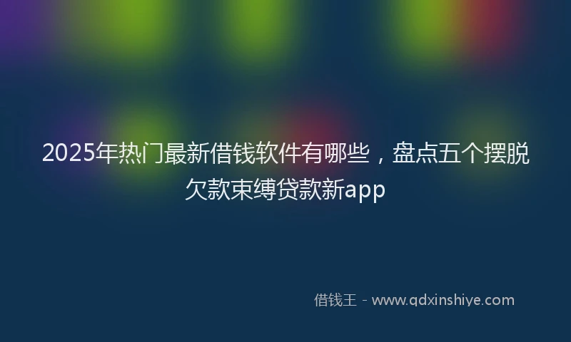 2025年热门最新借钱软件有哪些，盘点五个摆脱欠款束缚贷款新app