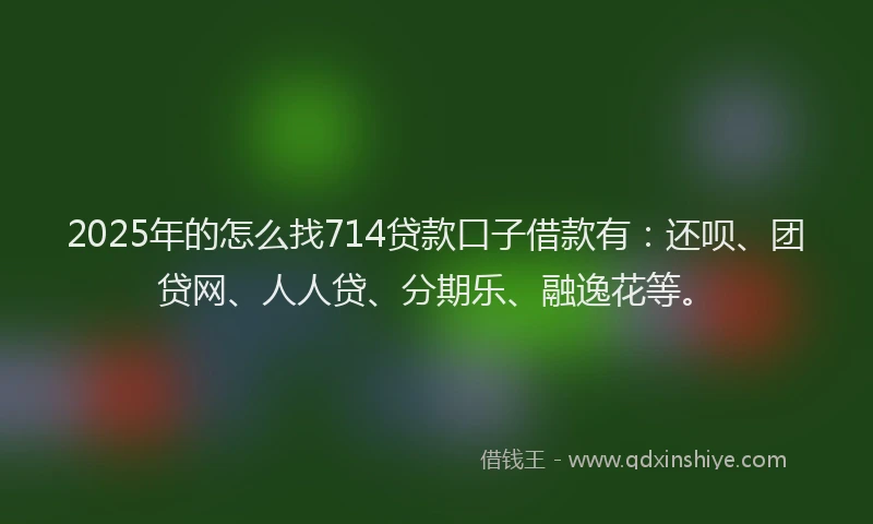 2025年的怎么找714贷款口子借款有：还呗、团贷网、人人贷、分期乐、融逸花等。