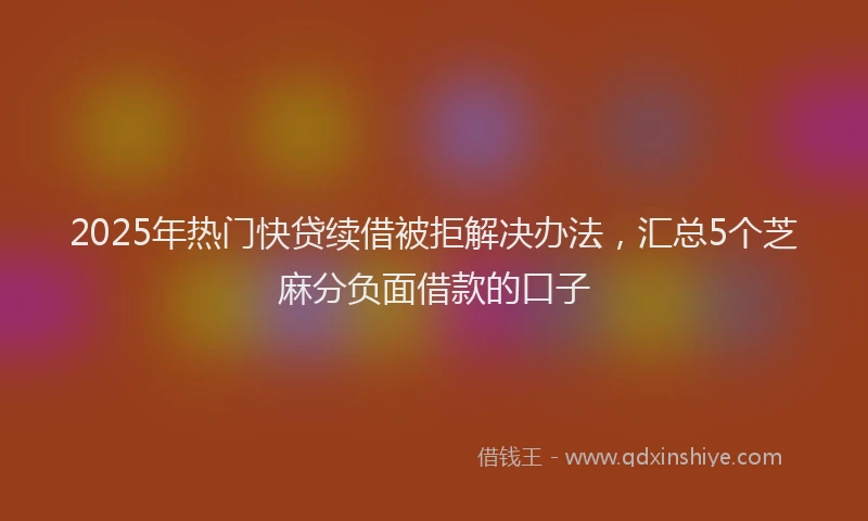 2025年热门快贷续借被拒解决办法，汇总5个芝麻分负面借款的口子
