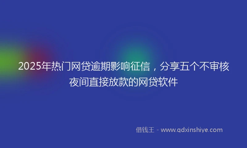 2025年热门网贷逾期影响征信，分享五个不审核夜间直接放款的网贷软件