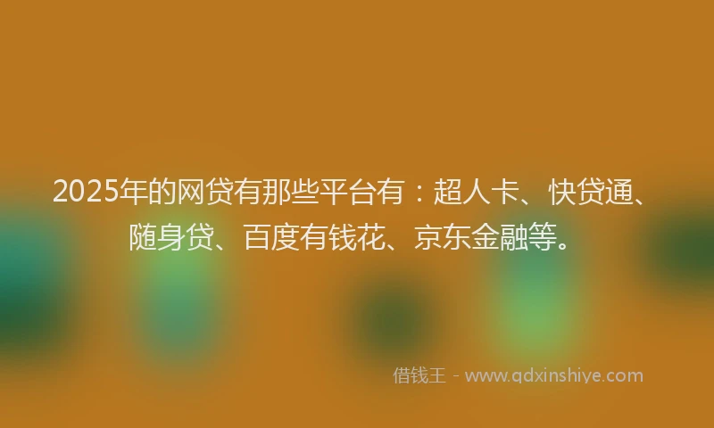 2025年的网贷有那些平台有：超人卡、快贷通、随身贷、百度有钱花、京东金融等。