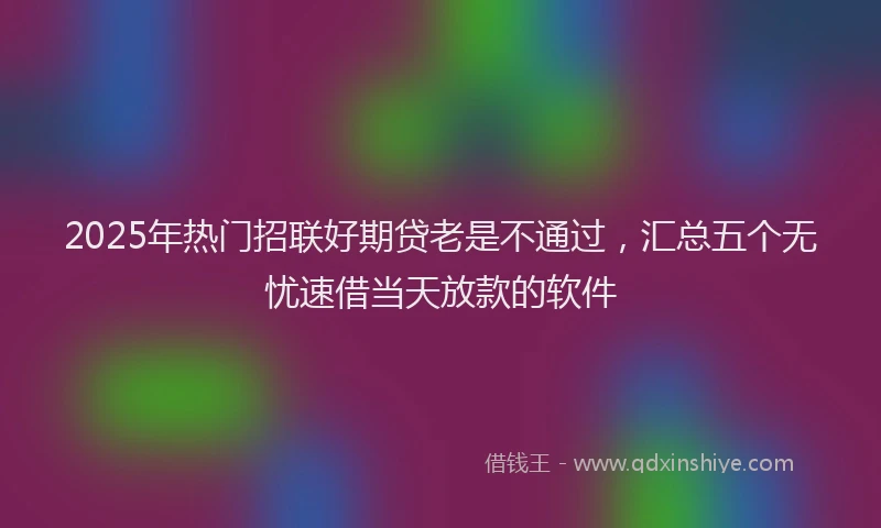 2025年热门招联好期贷老是不通过，汇总五个无忧速借当天放款的软件