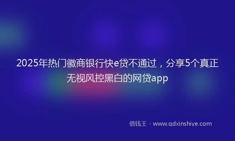 2025年热门徽商银行快e贷不通过，分享5个真正无视风控黑白的网贷app