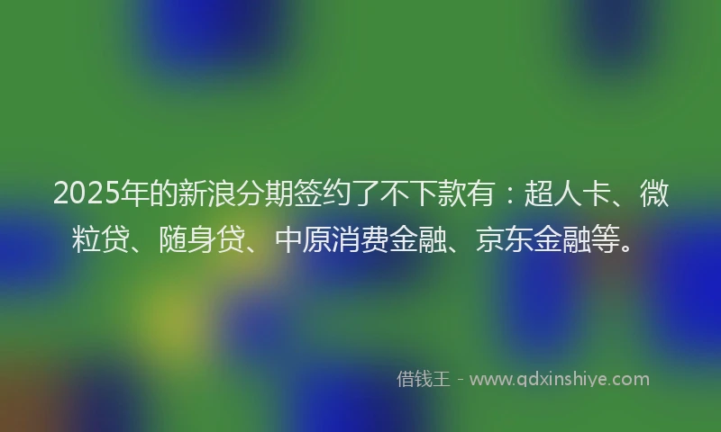2025年的新浪分期签约了不下款有：超人卡、微粒贷、随身贷、中原消费金融、京东金融等。