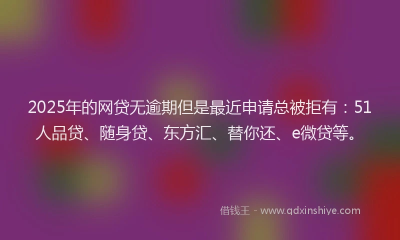 2025年的网贷无逾期但是最近申请总被拒有：51人品贷、随身贷、东方汇、替你还、e微贷等。