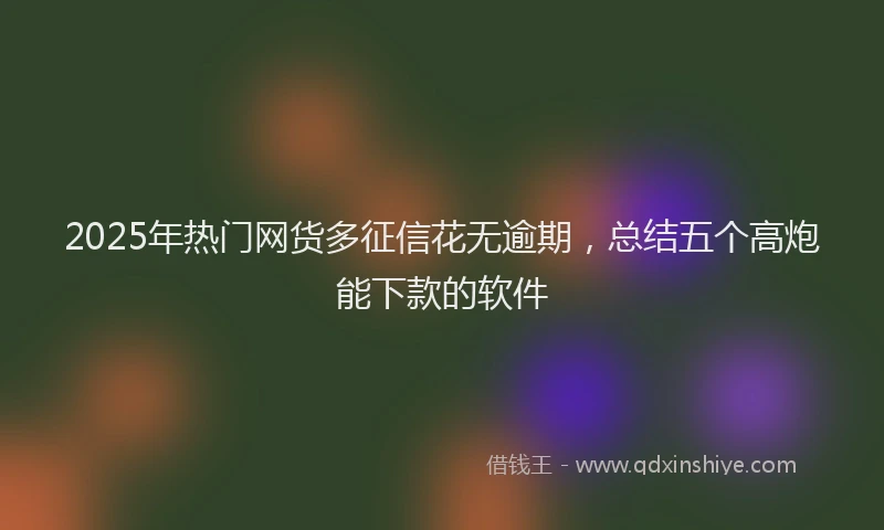 2025年热门网货多征信花无逾期，总结五个高炮能下款的软件