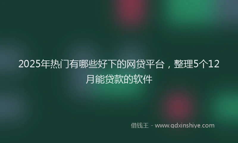 2025年热门有哪些好下的网贷平台，整理5个12月能贷款的软件