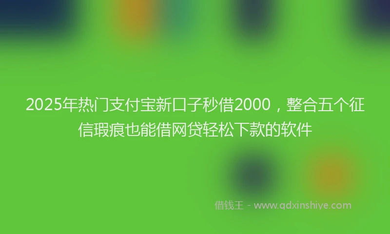 2025年热门支付宝新口子秒借2000，整合五个征信瑕疵也能借网贷轻松下款的软件