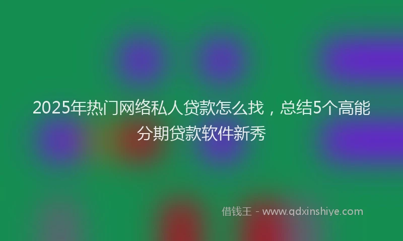 2025年热门网络私人贷款怎么找，总结5个高能分期贷款软件新秀