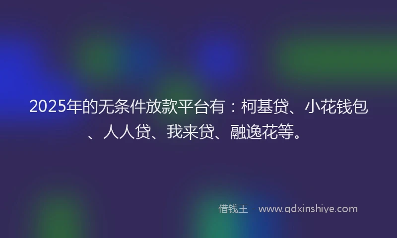 2025年的无条件放款平台有：柯基贷、小花钱包、人人贷、我来贷、融逸花等。